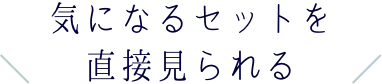 気になるセットを直接見られる