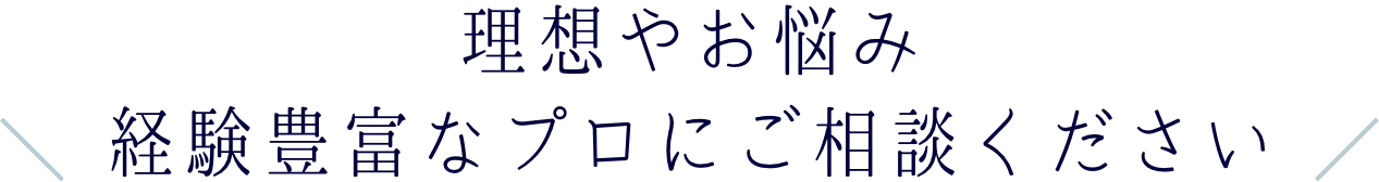 理想やお悩み経験豊富なプロにご相談ください