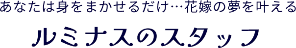 あなたは身をまかせるだけ…花嫁の夢を叶えるルミナスのスタッフ
